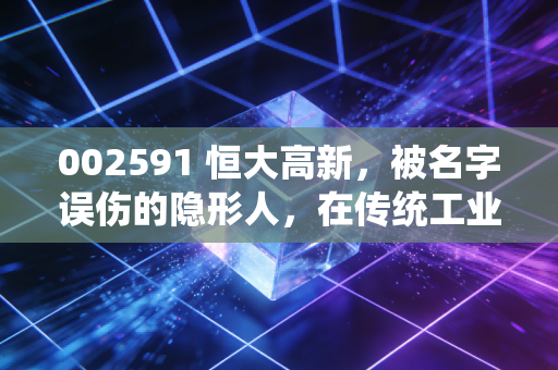 002591 恒大高新,被名字误伤的隐形人,在传统工业与互联网流量的夹缝中求生