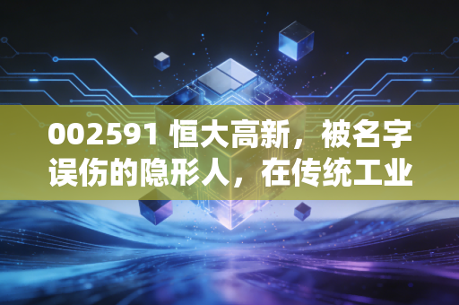 002591 恒大高新，被名字误伤的隐形人，在传统工业与互联网流量的夹缝中求生