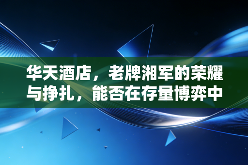 华天酒店，老牌湘军的荣耀与挣扎，能否在存量博弈中涅槃重生？