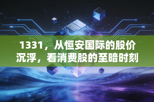 1331，从恒安国际的股价沉浮，看消费股的至暗时刻与抄底逻辑