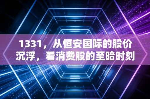 1331，从恒安国际的股价沉浮，看消费股的至暗时刻与抄底逻辑