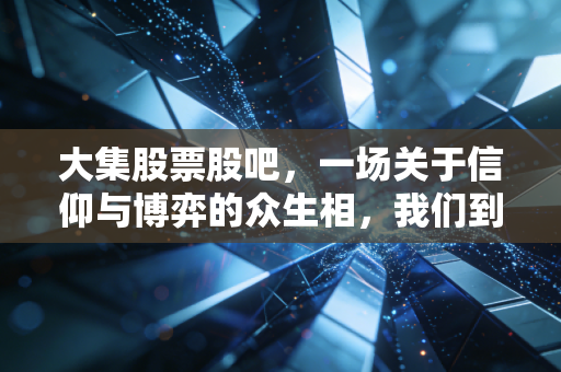 大集股票股吧,一场关于信仰与博弈的众生相,我们到底在期待什么?