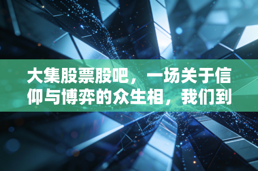 大集股票股吧，一场关于信仰与博弈的众生相，我们到底在期待什么？