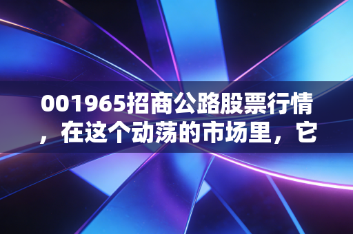 001965招商公路股票行情，在这个动荡的市场里，它是你的压舱石吗？