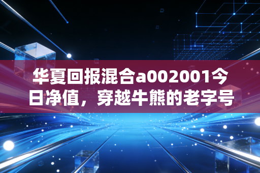 华夏回报混合a002001今日净值，穿越牛熊的老字号，能否守住你的钱袋子？