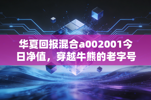 华夏回报混合a002001今日净值，穿越牛熊的老字号，能否守住你的钱袋子？
