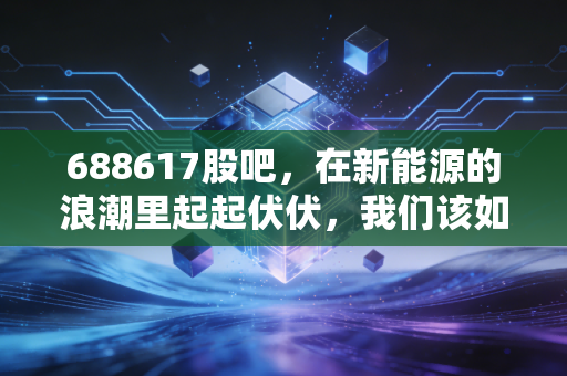 688617股吧，在新能源的浪潮里起起伏伏，我们该如何守住内心的平静？