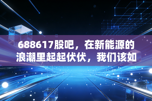688617股吧，在新能源的浪潮里起起伏伏，我们该如何守住内心的平静？