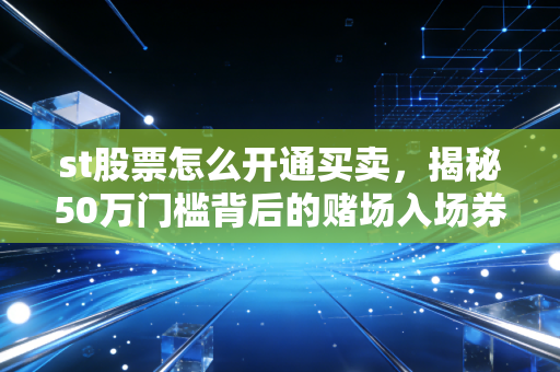 st股票怎么开通买卖,揭秘50万门槛背后的赌场入场券与生存法则