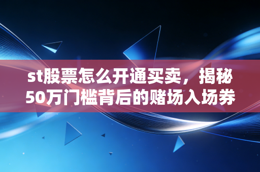 st股票怎么开通买卖,揭秘50万门槛背后的赌场入场券与生存法则