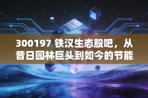 300197 铁汉生态股吧，从昔日园林巨头到如今的节能国祯，老股民的一场悲欢大戏