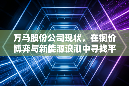 万马股份公司现状，在铜价博弈与新能源浪潮中寻找平衡的双面人生