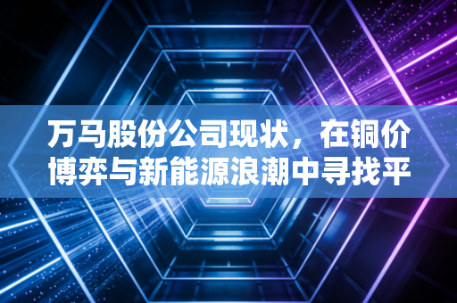 万马股份公司现状，在铜价博弈与新能源浪潮中寻找平衡的双面人生