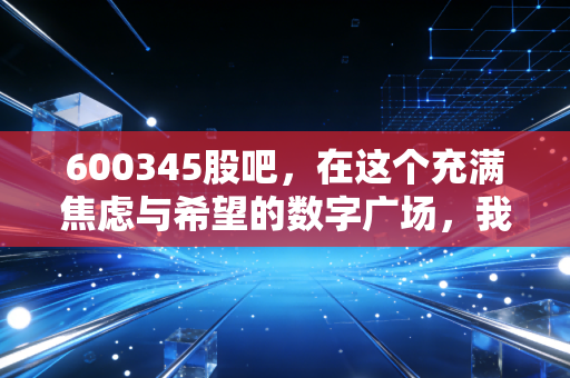 600345股吧，在这个充满焦虑与希望的数字广场，我们该如何自处？