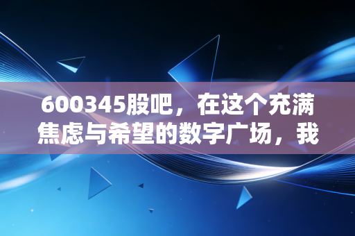 600345股吧，在这个充满焦虑与希望的数字广场，我们该如何自处？