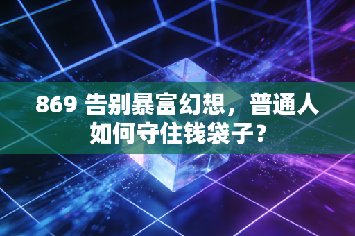 869 告别暴富幻想,普通人如何守住钱袋子?