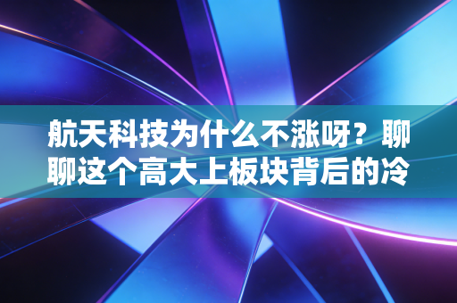 航天科技为什么不涨呀？聊聊这个高大上板块背后的冷思考与硬逻辑