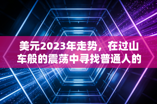 美元2023年走势，在过山车般的震荡中寻找普通人的财富密码