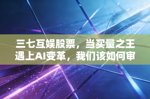 三七互娱股票，当买量之王遇上AI变革，我们该如何审视它的投资价值？
