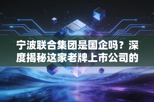 宁波联合集团是国企吗？深度揭秘这家老牌上市公司的红色家底与真实生存现状