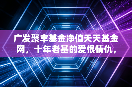 广发聚丰基金净值天天基金网，十年老基的爱恨情仇，现在的它还值得托付吗？