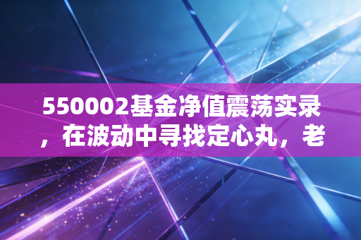 550002基金净值震荡实录,在波动中寻找定心丸,老基民为何又爱又恨?
