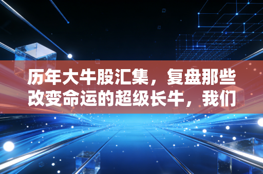 历年大牛股汇集，复盘那些改变命运的超级长牛，我们到底做错了什么？
