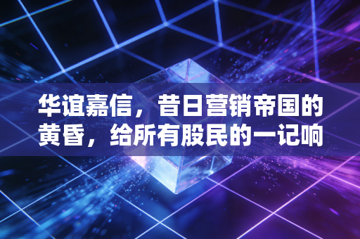 华谊嘉信，昔日营销帝国的黄昏，给所有股民的一记响亮耳光