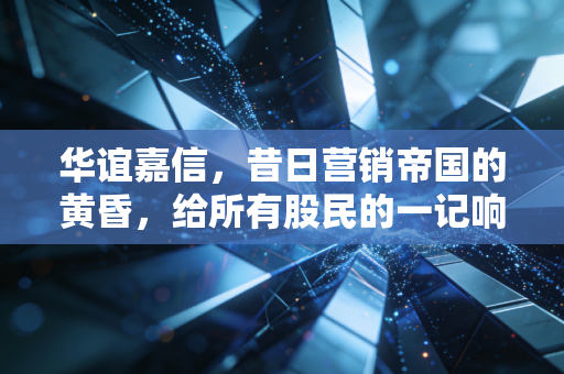 华谊嘉信，昔日营销帝国的黄昏，给所有股民的一记响亮耳光