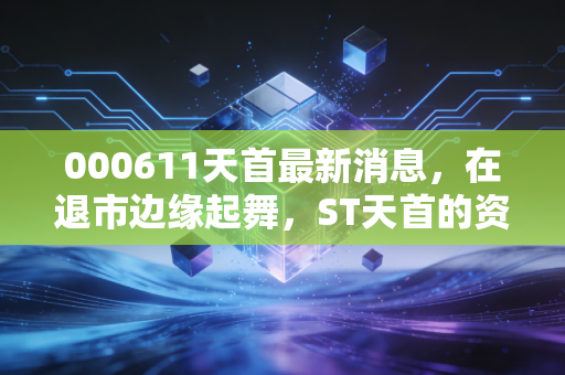 000611天首最新消息，在退市边缘起舞，ST天首的资本局与散户的悲欢离合