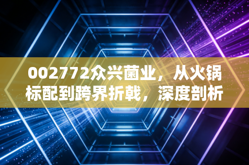 002772众兴菌业，从火锅标配到跨界折戟，深度剖析这家蘑菇大王的成色与未来