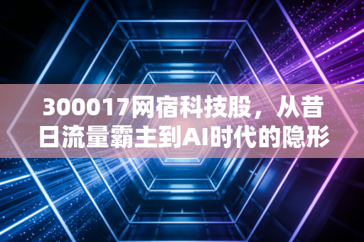 300017网宿科技股，从昔日流量霸主到AI时代的隐形基建，这只老牌白马还能翻身吗？
