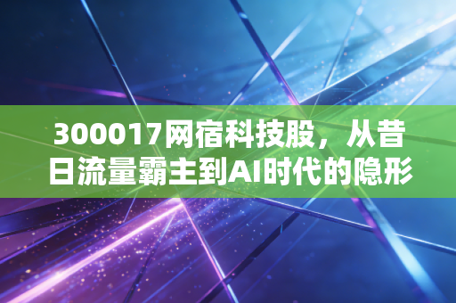 300017网宿科技股，从昔日流量霸主到AI时代的隐形基建，这只老牌白马还能翻身吗？