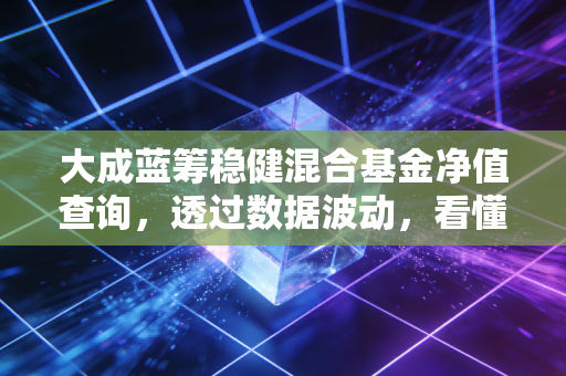 大成蓝筹稳健混合基金净值查询，透过数据波动，看懂老牌基金的稳与狠