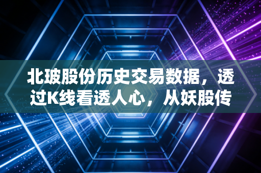 北玻股份历史交易数据，透过K线看透人心，从妖股传说到产业深耕的深度复盘