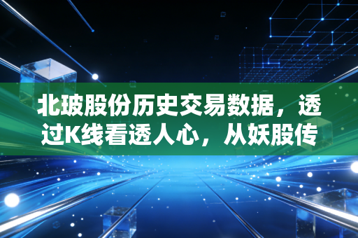 北玻股份历史交易数据，透过K线看透人心，从妖股传说到产业深耕的深度复盘