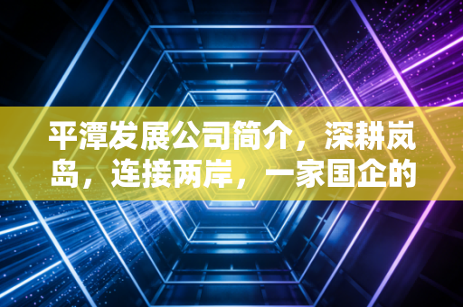 平潭发展公司简介,深耕岚岛,连接两岸,一家国企的转型与突围