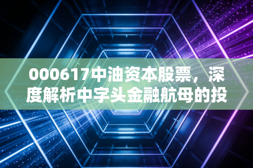 000617中油资本股票，深度解析中字头金融航母的投资逻辑与未来展望