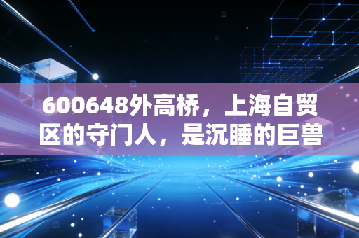 600648外高桥，上海自贸区的守门人，是沉睡的巨兽还是时代的眼泪？