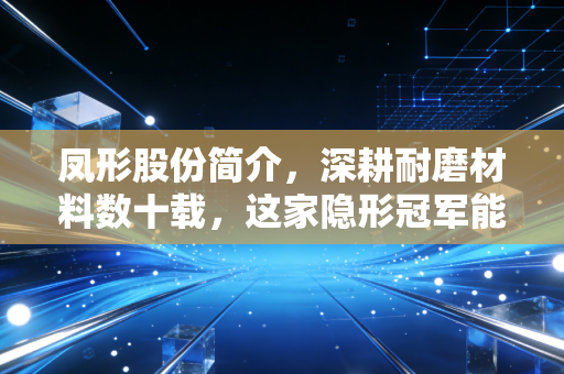 凤形股份简介，深耕耐磨材料数十载，这家隐形冠军能否穿越周期？