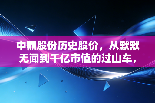 中鼎股份历史股价，从默默无闻到千亿市值的过山车，我们到底经历了什么？