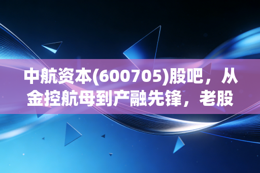 中航资本(600705)股吧，从金控航母到产融先锋，老股民的十年一觉扬州梦