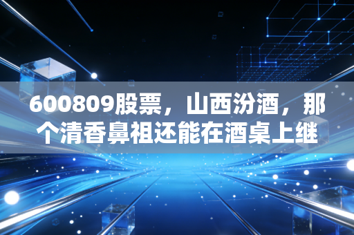 600809股票，山西汾酒，那个清香鼻祖还能在酒桌上继续称王吗？