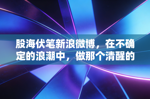 股海伏笔新浪微博，在不确定的浪潮中，做那个清醒的摆渡人