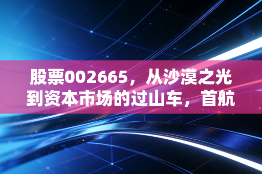 股票002665，从沙漠之光到资本市场的过山车，首航高科还值得坚守吗？