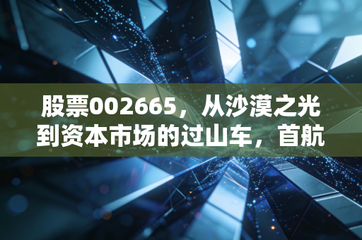 股票002665，从沙漠之光到资本市场的过山车，首航高科还值得坚守吗？
