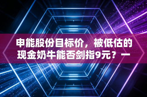 申能股份目标价，被低估的现金奶牛能否剑指9元？一份写给耐心者的深度研报