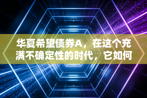 华夏希望债券A，在这个充满不确定性的时代，它如何成为我们资产配置的压舱石？
