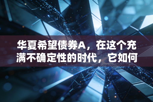 华夏希望债券A，在这个充满不确定性的时代，它如何成为我们资产配置的压舱石？