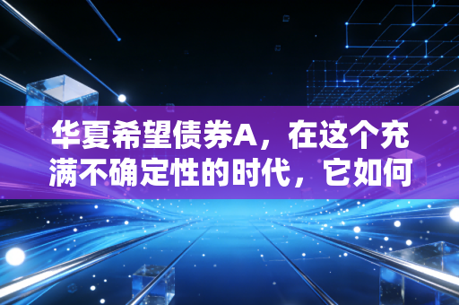 华夏希望债券A，在这个充满不确定性的时代，它如何成为我们资产配置的压舱石？